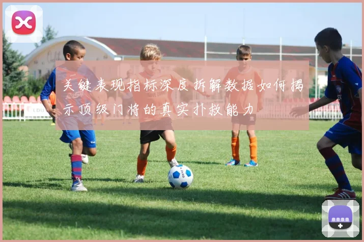关键表现指标深度拆解数据如何揭示顶级门将的真实扑救能力